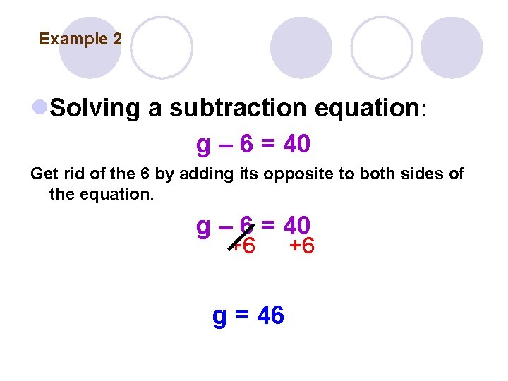 Example 2 Solving a subtraction equation: g – 6 = 40 Get rid of