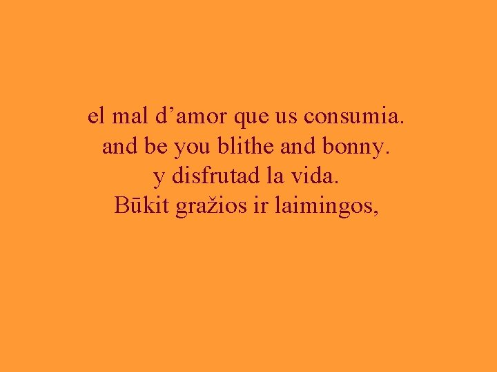 el mal d’amor que us consumia. and be you blithe and bonny. y disfrutad