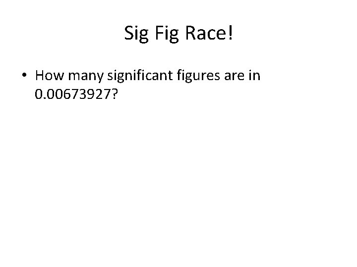 Sig Fig Race! • How many significant figures are in 0. 00673927? 