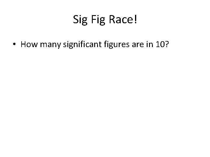 Sig Fig Race! • How many significant figures are in 10? 