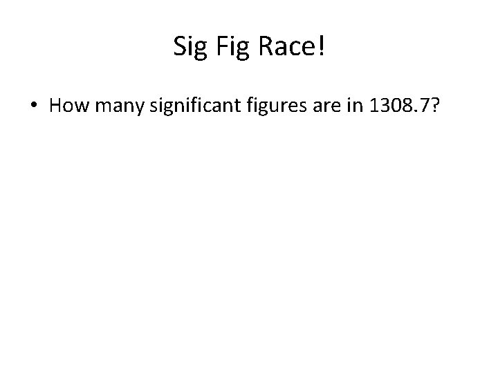 Sig Fig Race! • How many significant figures are in 1308. 7? 