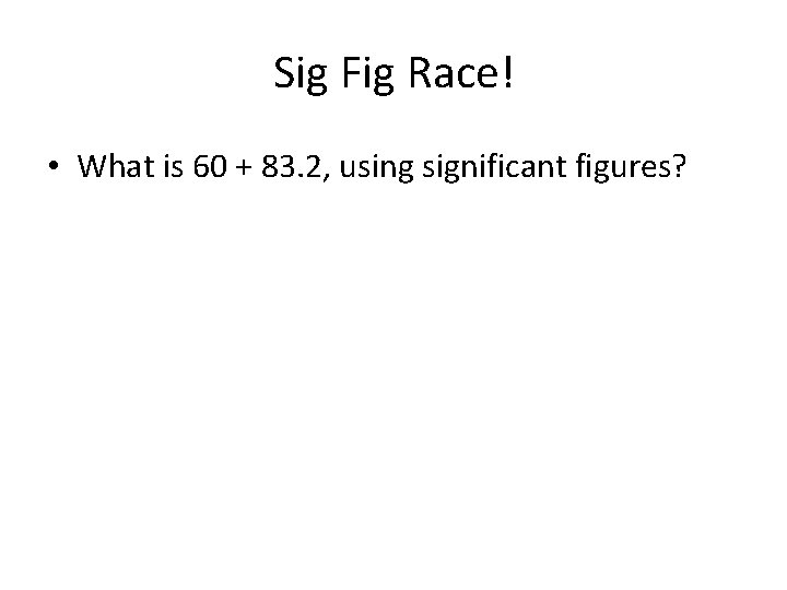 Sig Fig Race! • What is 60 + 83. 2, using significant figures? 