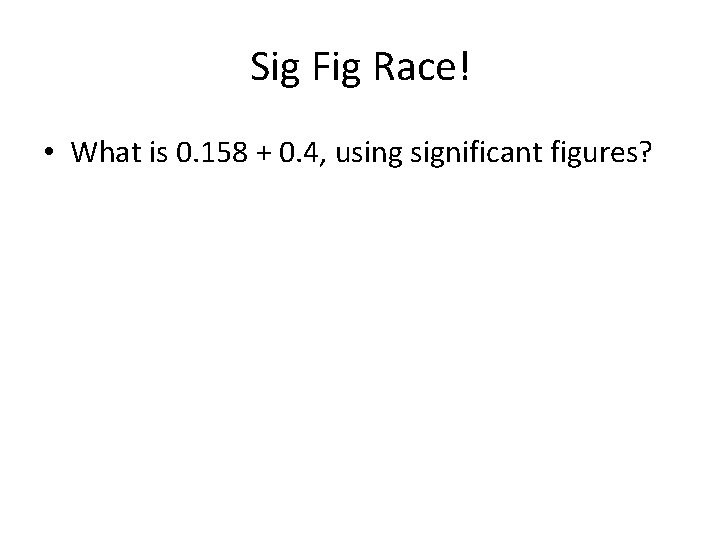 Sig Fig Race! • What is 0. 158 + 0. 4, using significant figures?