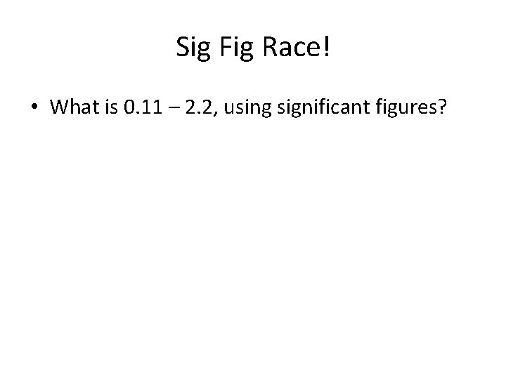 Sig Fig Race! • What is 0. 11 – 2. 2, using significant figures?