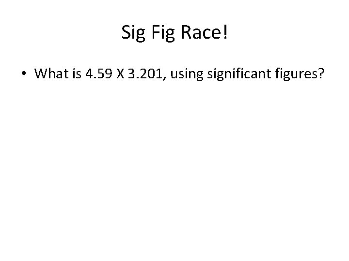 Sig Fig Race! • What is 4. 59 X 3. 201, using significant figures?