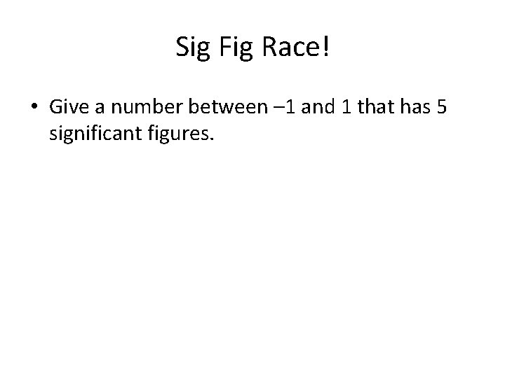 Sig Fig Race! • Give a number between – 1 and 1 that has
