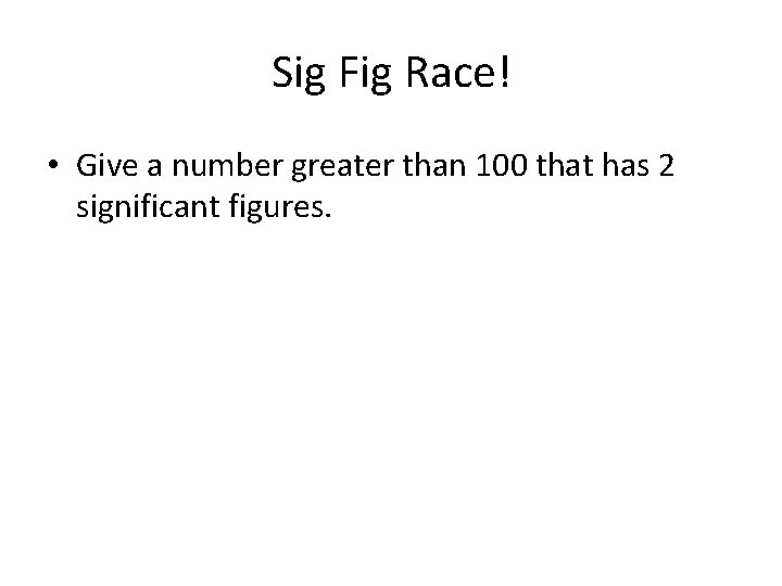 Sig Fig Race! • Give a number greater than 100 that has 2 significant