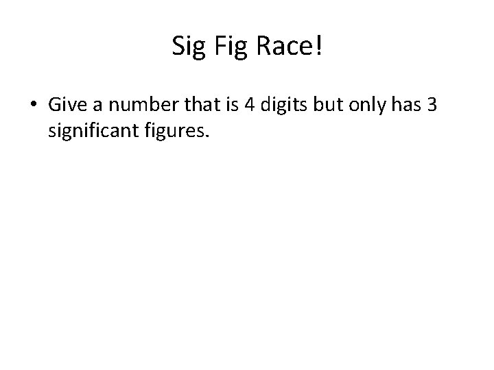 Sig Fig Race! • Give a number that is 4 digits but only has