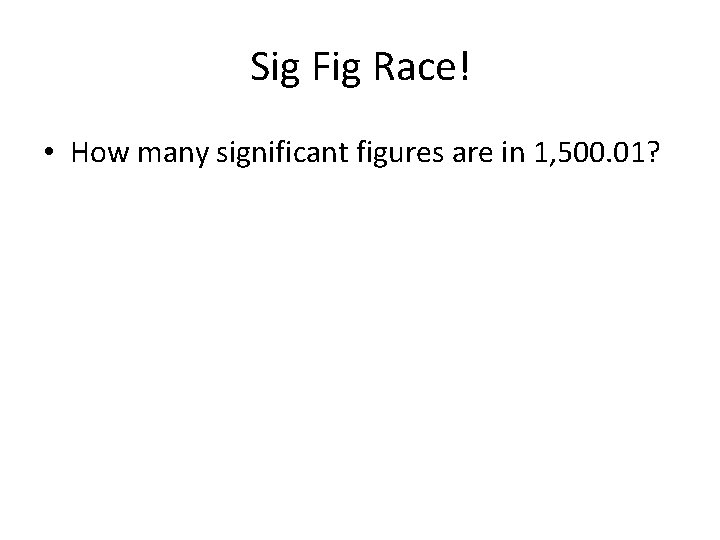 Sig Fig Race! • How many significant figures are in 1, 500. 01? 