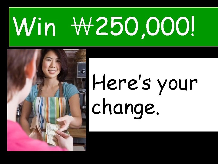 Win ￦ 250, 000! Here’s H___’syour ____ change. c_____. 