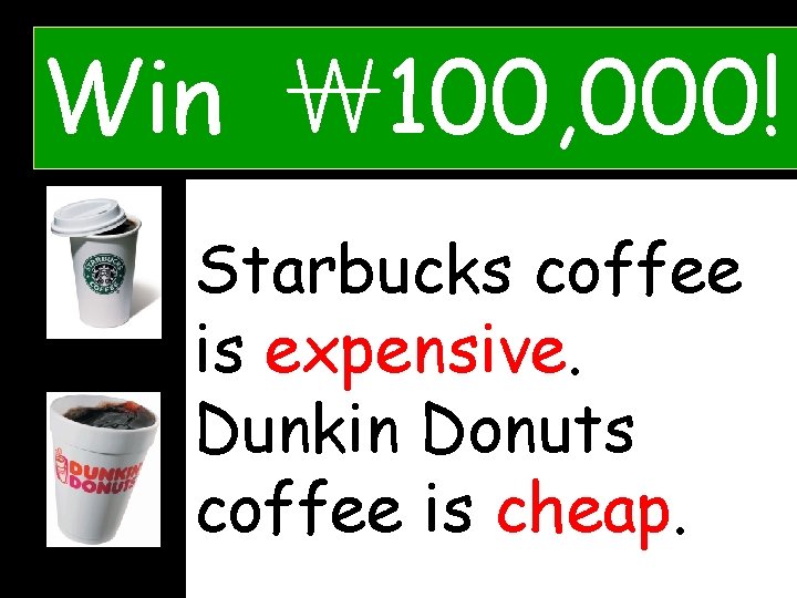 Win ￦ 100, 000! Starbucks coffee is expensive. Dunkin Donuts coffee is ____. coffee