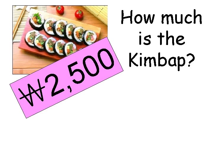 0 0 5 , 2 ￦ How much is the Kimbap? 