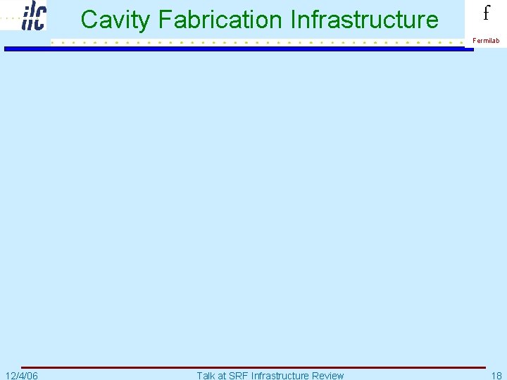 Cavity Fabrication Infrastructure f Fermilab 12/4/06 Talk at SRF Infrastructure Review 18 