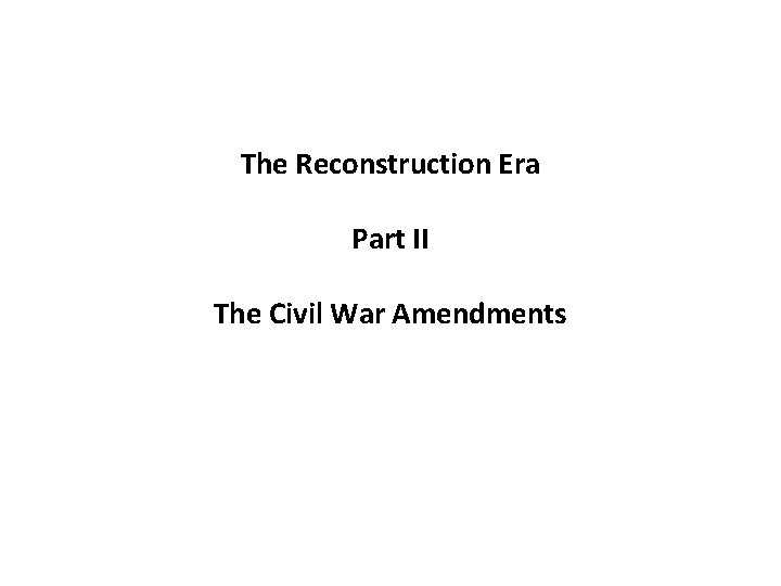 The Reconstruction Era Part II The Civil War Amendments 
