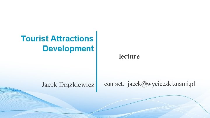 Tourist Attractions Development Jacek Drążkiewicz lecture contact: jacek@wycieczkiznami. pl 