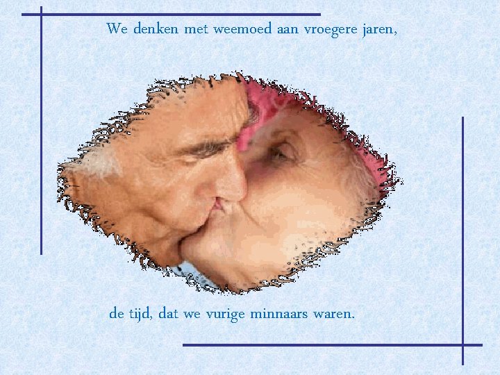 We denken met weemoed aan vroegere jaren, de tijd, dat we vurige minnaars waren.