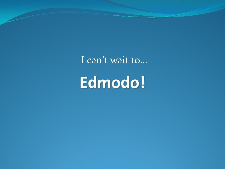 I can’t wait to… Edmodo! 