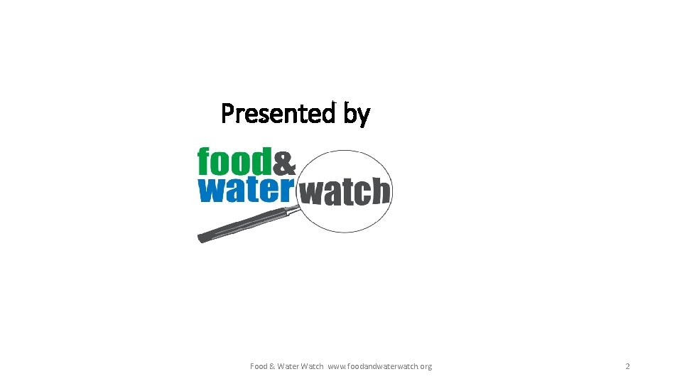 Presented by Food & Water Watch www. foodandwaterwatch. org 2 