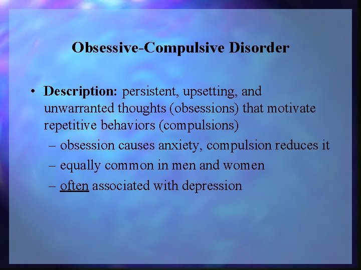 Obsessive-Compulsive Disorder • Description: persistent, upsetting, and unwarranted thoughts (obsessions) that motivate repetitive behaviors