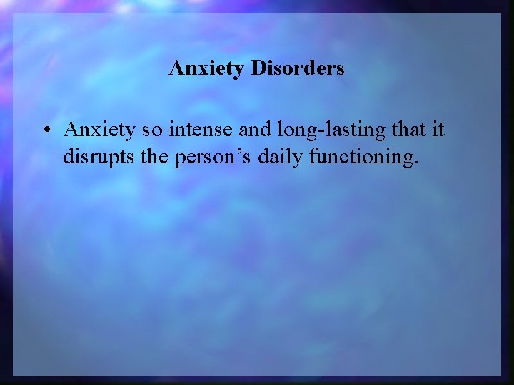 Anxiety Disorders • Anxiety so intense and long-lasting that it disrupts the person’s daily