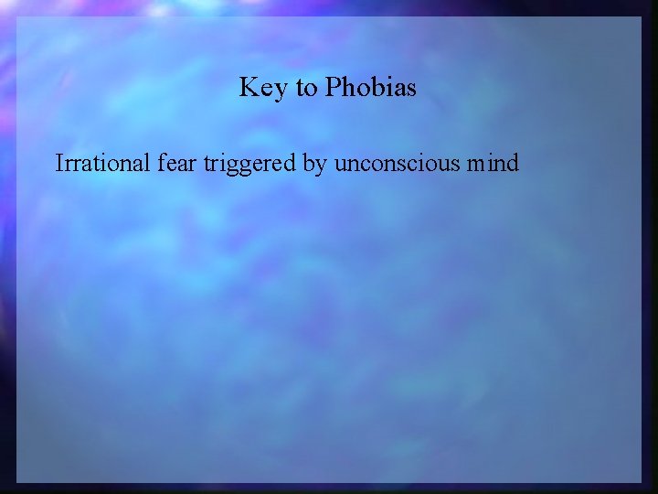 Key to Phobias Irrational fear triggered by unconscious mind 