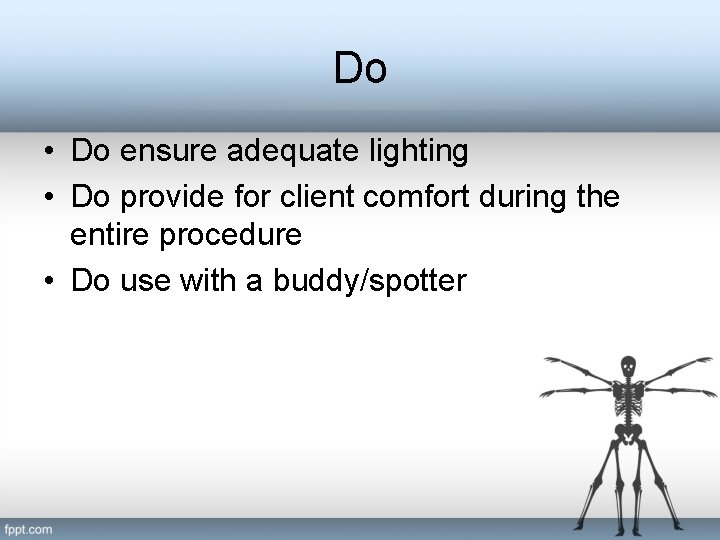 Do • Do ensure adequate lighting • Do provide for client comfort during the