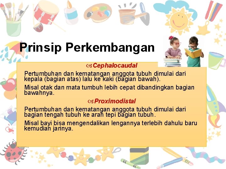 Prinsip Perkembangan Cephalocaudal Pertumbuhan dan kematangan anggota tubuh dimulai dari kepala (bagian atas) lalu