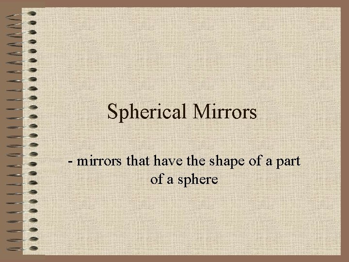 Spherical Mirrors - mirrors that have the shape of a part of a sphere