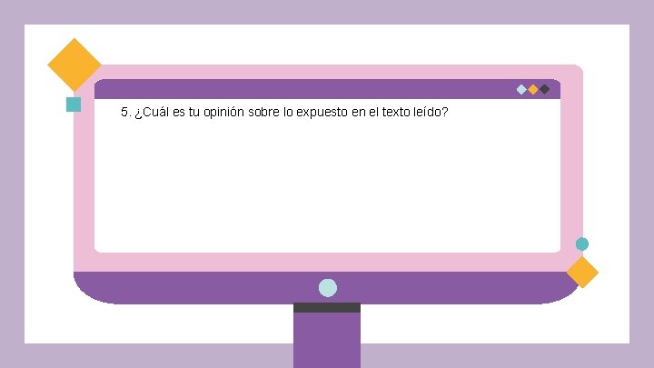 5. ¿Cuál es tu opinión sobre lo expuesto en el texto leído? 