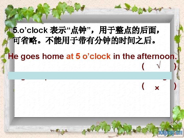 5. o’clock 表示“点钟”，用于整点的后面， 可省略。不能用于带有分钟的时间之后。 He goes home at 5 o’clock in the afternoon. (