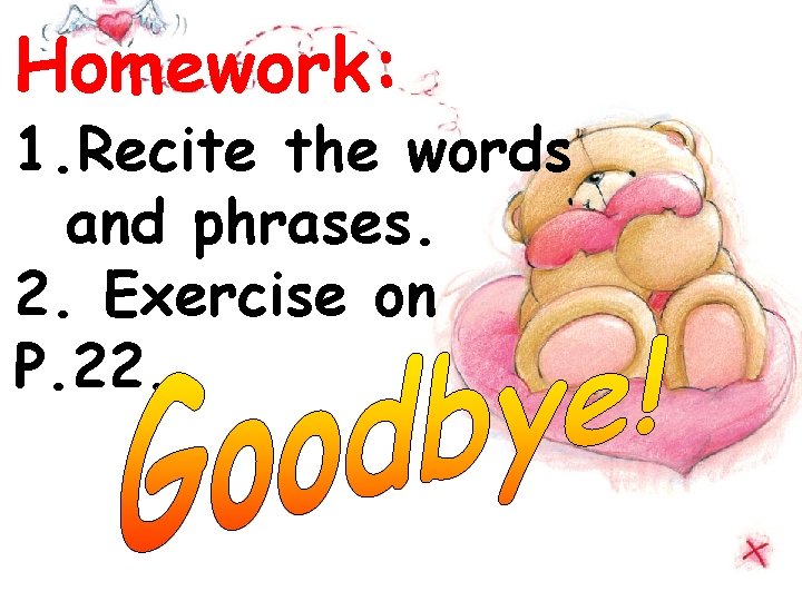 Homework: 1. Recite the words and phrases. 2. Exercise on P. 22. 