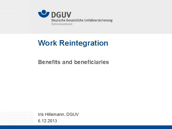 Work Reintegration Benefits and beneficiaries Iris Hillemann, DGUV 6. 12. 2013 