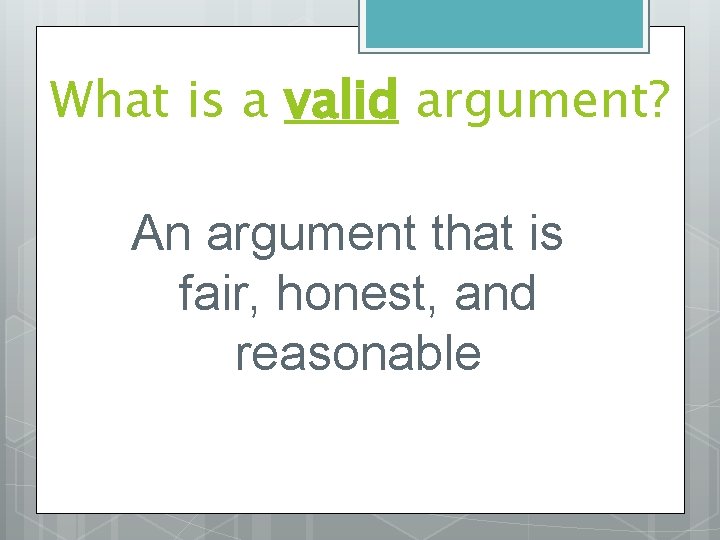 What is a valid argument? An argument that is fair, honest, and reasonable 
