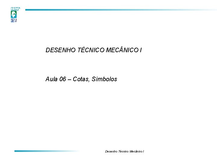DESENHO TÉCNICO MEC NICO I Aula 06 – Cotas, Símbolos Desenho Técnico Mecânico I DESENHO TÉCNICO MEC NICO I Aula 06 – Cotas, Símbolos Desenho Técnico Mecânico I