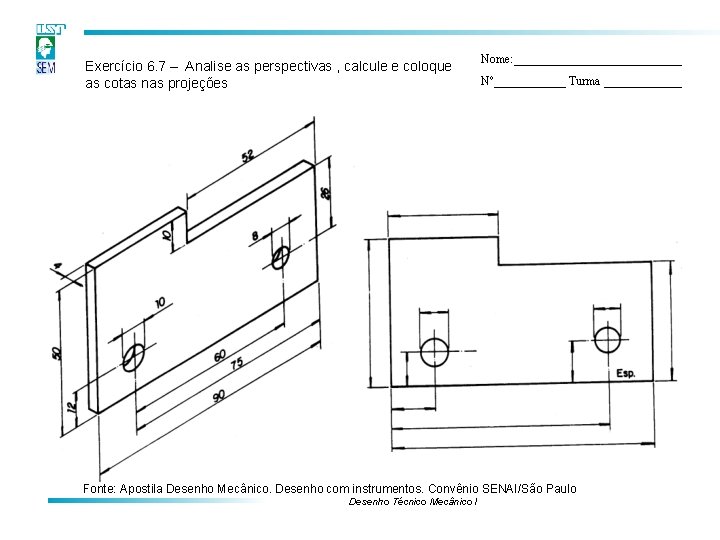 Exercício 6. 7 – Analise as perspectivas , calcule e coloque as cotas nas Exercício 6. 7 – Analise as perspectivas , calcule e coloque as cotas nas