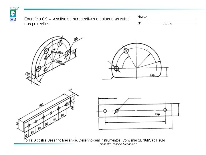 Exercício 6. 9 – Analise as perspectivas e coloque as cotas nas projeções Nome: Exercício 6. 9 – Analise as perspectivas e coloque as cotas nas projeções Nome:
