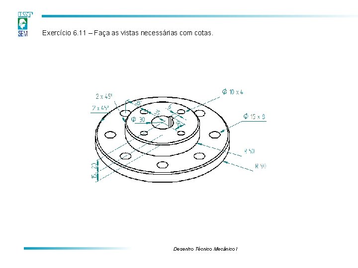 Exercício 6. 11 – Faça as vistas necessárias com cotas. Desenho Técnico Mecânico I Exercício 6. 11 – Faça as vistas necessárias com cotas. Desenho Técnico Mecânico I