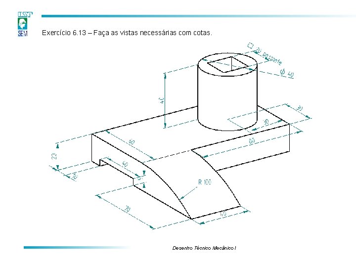 Exercício 6. 13 – Faça as vistas necessárias com cotas. Desenho Técnico Mecânico I Exercício 6. 13 – Faça as vistas necessárias com cotas. Desenho Técnico Mecânico I