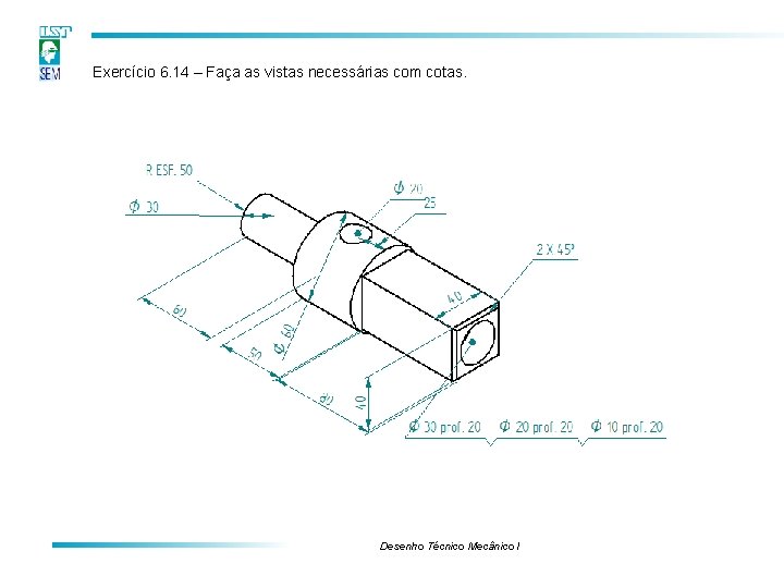 Exercício 6. 14 – Faça as vistas necessárias com cotas. Desenho Técnico Mecânico I Exercício 6. 14 – Faça as vistas necessárias com cotas. Desenho Técnico Mecânico I