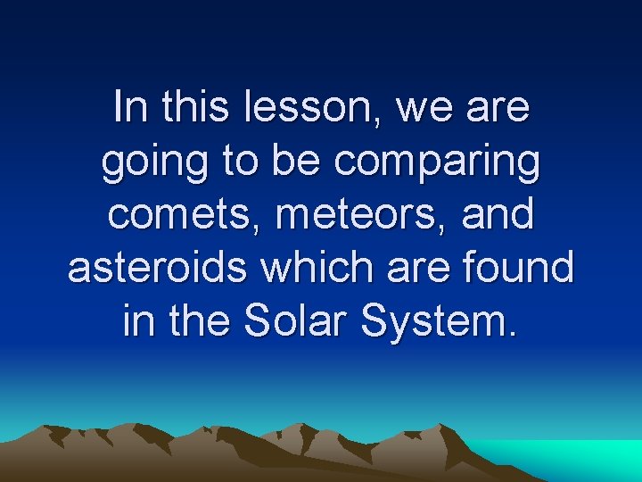 In this lesson, we are going to be comparing comets, meteors, and asteroids which In this lesson, we are going to be comparing comets, meteors, and asteroids which