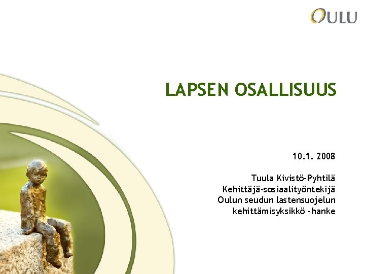 LAPSEN OSALLISUUS 10. 1. 2008 Tuula Kivistö-Pyhtilä Kehittäjä-sosiaalityöntekijä Oulun seudun lastensuojelun kehittämisyksikkö -hanke 