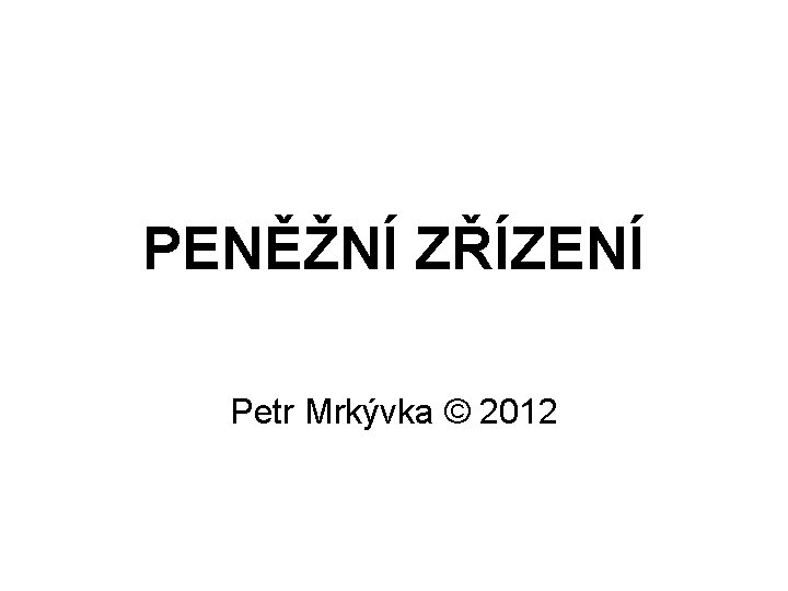 PENĚŽNÍ ZŘÍZENÍ Petr Mrkývka © 2012 