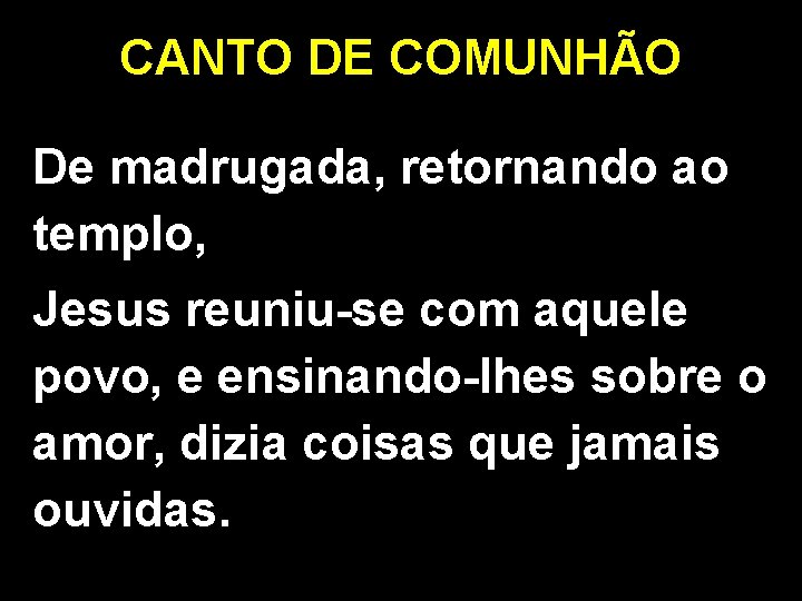 CANTO DE COMUNHÃO De madrugada, retornando ao templo, Jesus reuniu-se com aquele povo, e