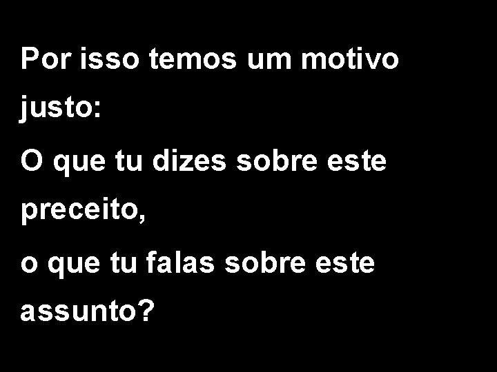 Por isso temos um motivo justo: O que tu dizes sobre este preceito, o