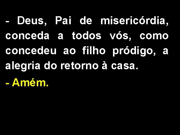 - Deus, Pai de misericórdia, conceda a todos vós, como concedeu ao filho pródigo,