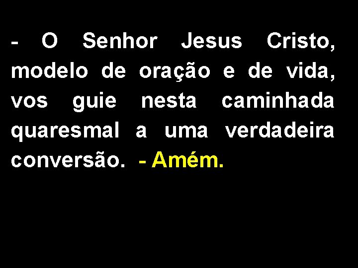 - O Senhor Jesus Cristo, modelo de oração e de vida, vos guie nesta