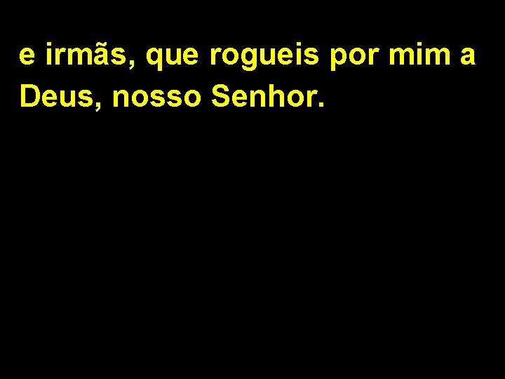 e irmãs, que rogueis por mim a Deus, nosso Senhor. 