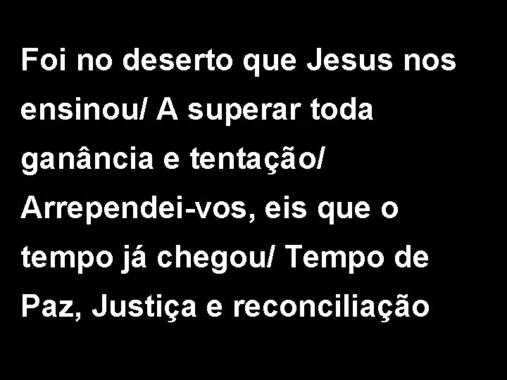 Foi no deserto que Jesus nos ensinou/ A superar toda ganância e tentação/ Arrependei-vos,