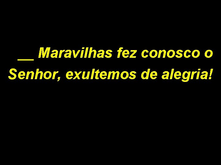 __ Maravilhas fez conosco o Senhor, exultemos de alegria! 