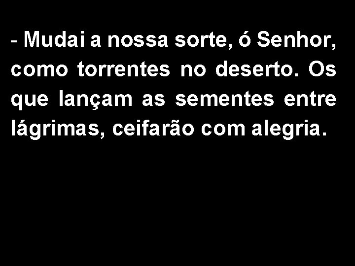 - Mudai a nossa sorte, ó Senhor, como torrentes no deserto. Os que lançam